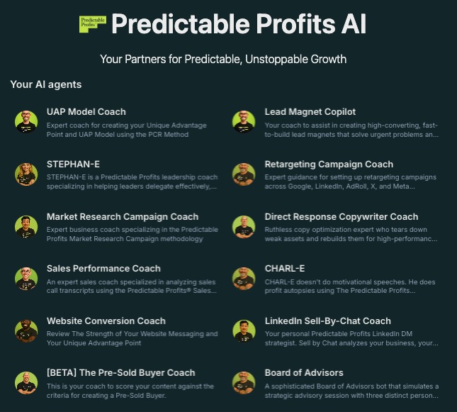 The Predictable Profits AI agent roster: UAP Model Coach, STEPHAN-E, Market Research Campaign Coach, Sales Performance Coach, Lead Magnet Copilot, Direct Response Copywriter Coach, CHARL-E, LinkedIn Sell-By-Chat Coach, Board of Advisors, and more.