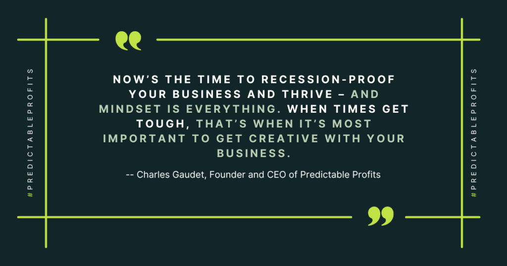 Now’s the time to recession-proof your business and thrive – and mindset is everything. When times get tough, that’s when it’s most important to get creative with your business - Predictable Profits