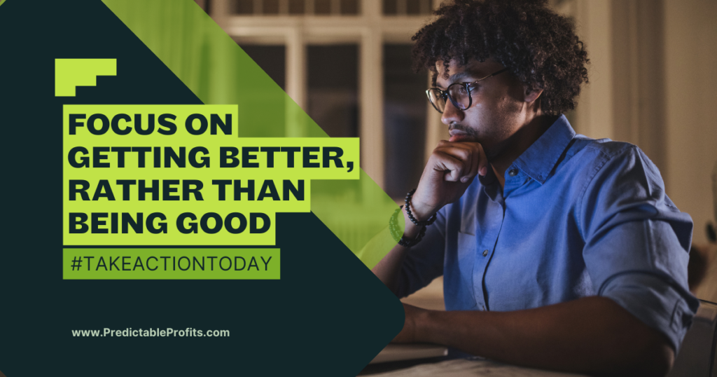 Focus on getting better, rather than being good - Predictable Profits
