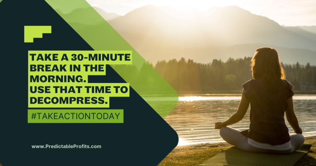 Take a 30-minute break in the morning. Use that time to decompress - Predictable Profits